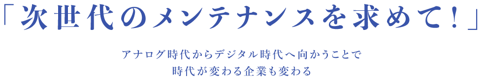 ｢次世代のメンテナンスを求めて！｣アナログ時代からデジタル時代へ向かうことで時代が変わる企業も変わる