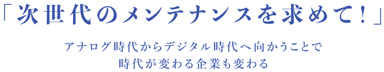 ｢次世代のメンテナンスを求めて！｣アナログ時代からデジタル時代へ向かうことで時代が変わる企業も変わる